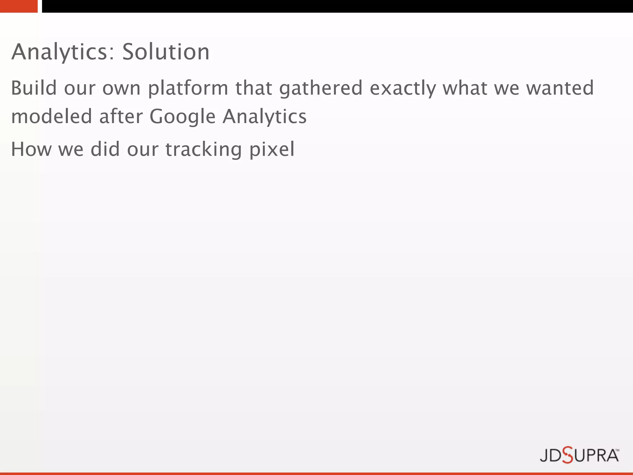 Analytics: Solution
Build our own platform that gathered exactly what we wanted
modeled after Google Analytics
How we did our tracking pixel
 