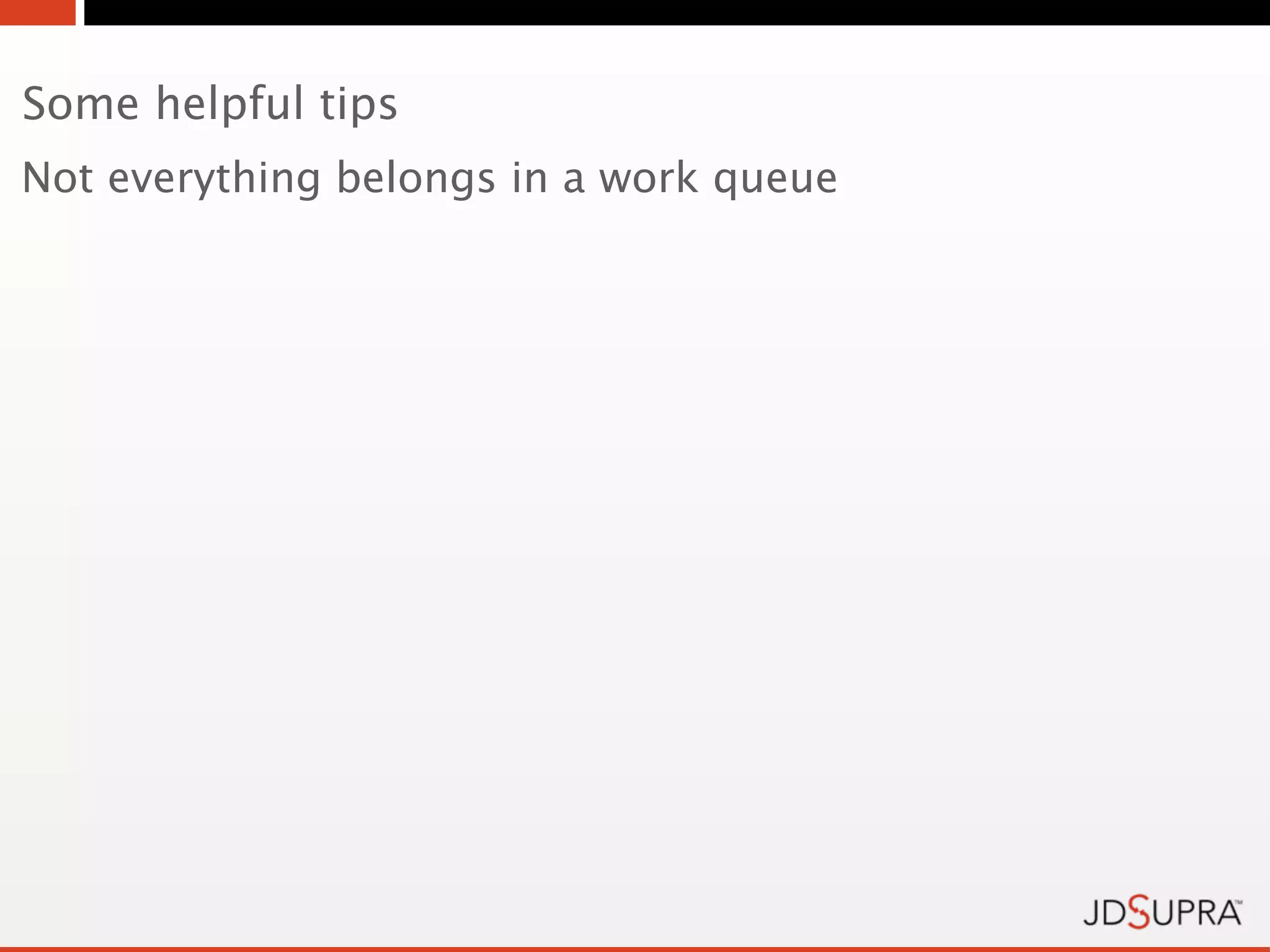 Some helpful tips
Not everything belongs in a work queue
 