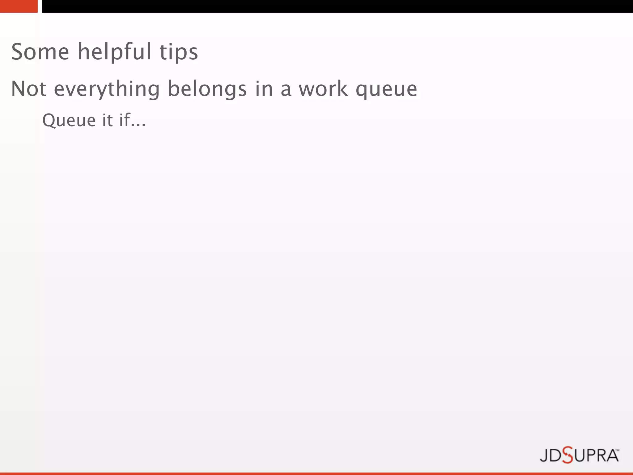 Some helpful tips
Not everything belongs in a work queue
  Queue it if...
 