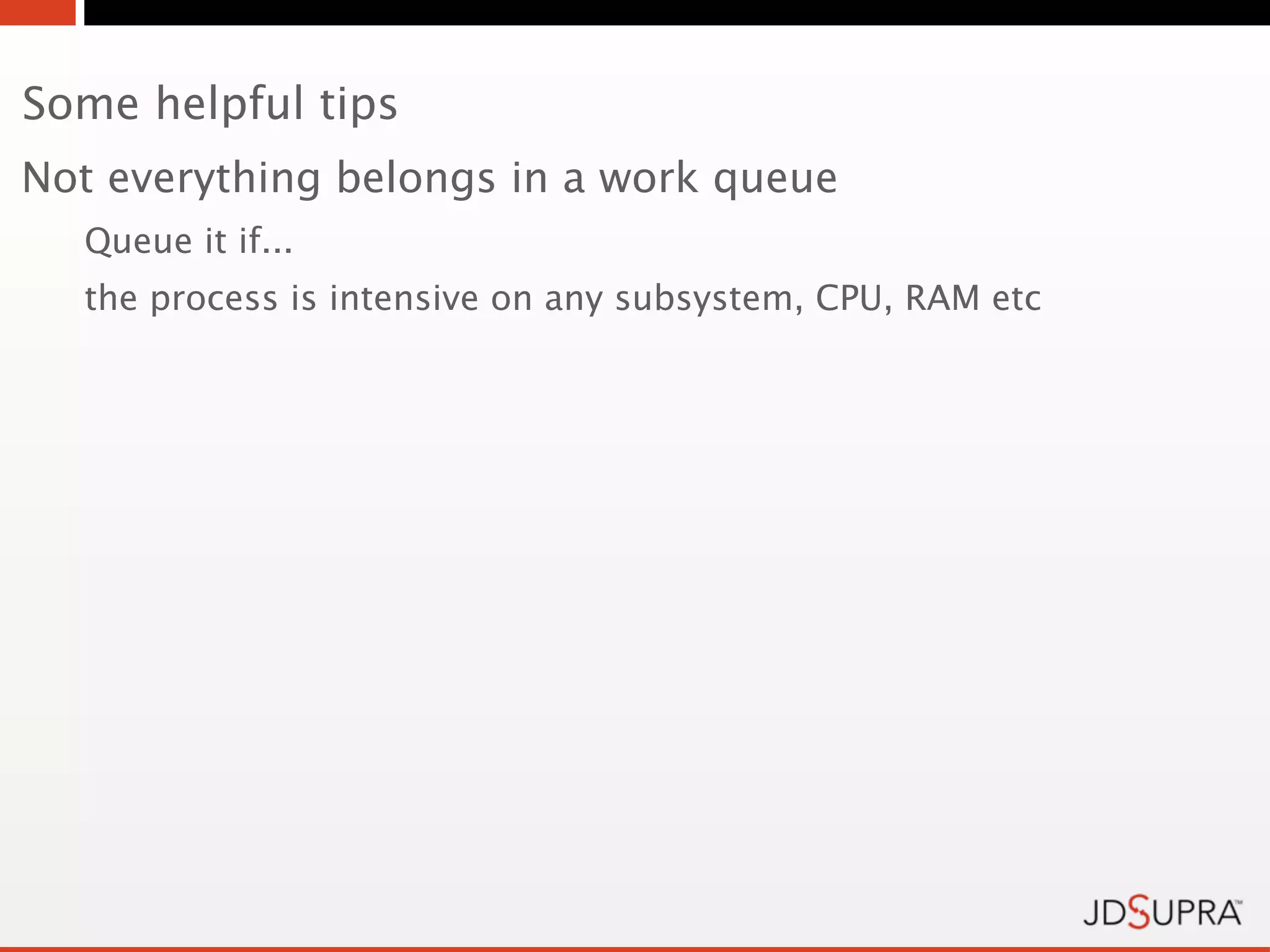 Some helpful tips
Not everything belongs in a work queue
  Queue it if...
  the process is intensive on any subsystem, CPU, RAM etc
 