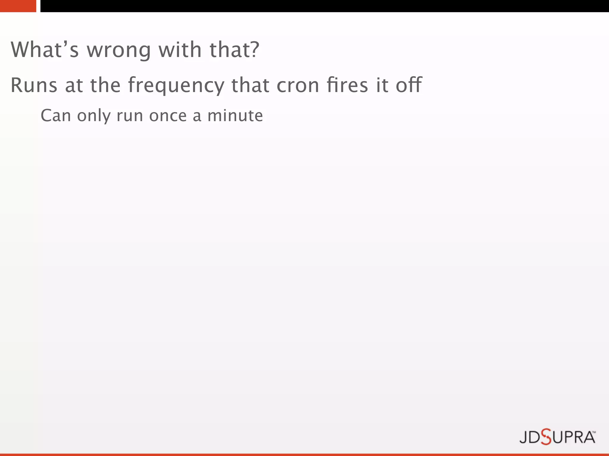 What’s wrong with that?
Runs at the frequency that cron ﬁres it off
   Can only run once a minute
 