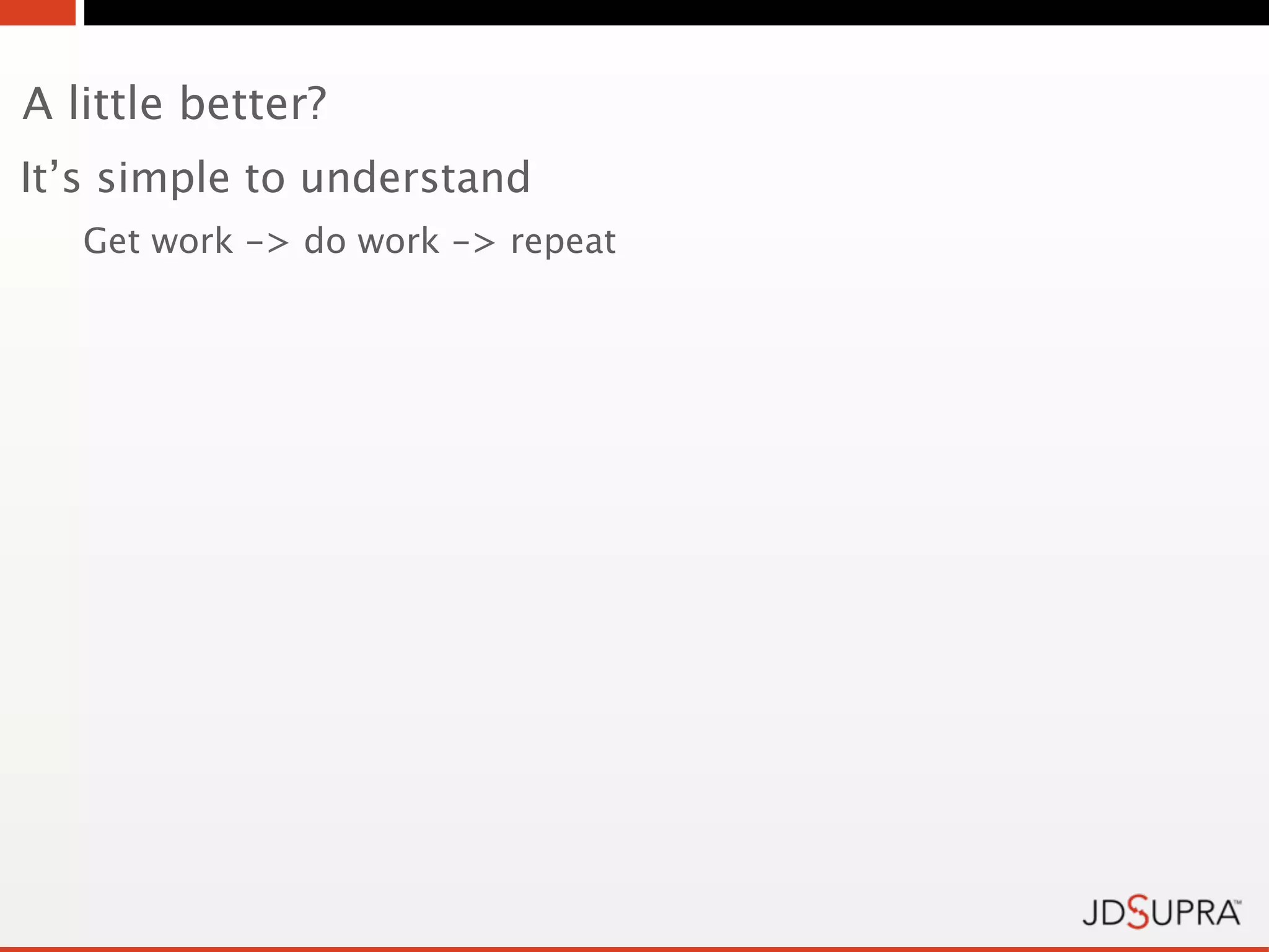 A little better?
It’s simple to understand
   Get work -> do work -> repeat
 
