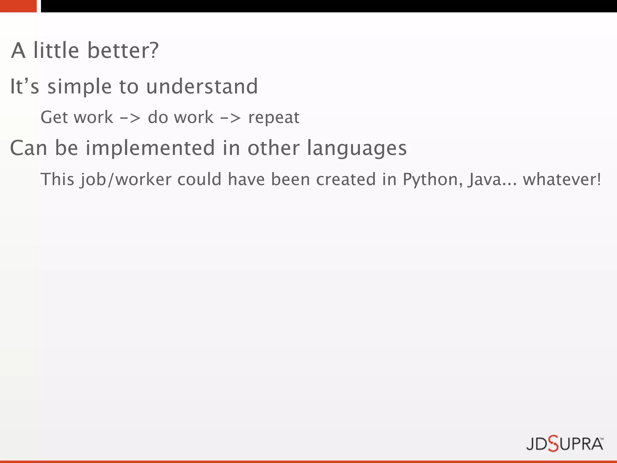 A little better?
It’s simple to understand
   Get work -> do work -> repeat
Can be implemented in other languages
   This job/worker could have been created in Python, Java... whatever!
 