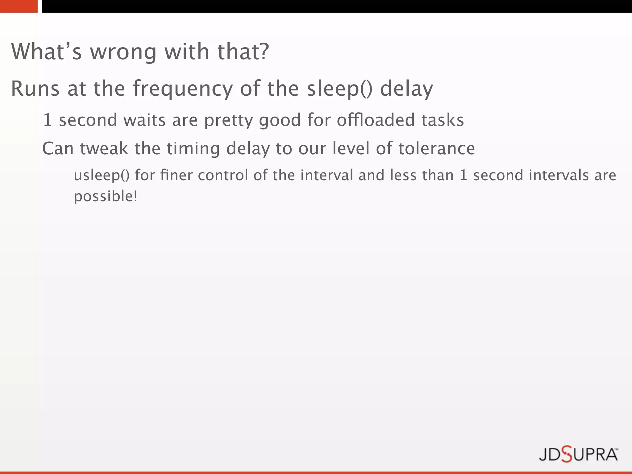 What’s wrong with that?
Runs at the frequency of the sleep() delay
   1 second waits are pretty good for offloaded tasks
   Can tweak the timing delay to our level of tolerance
      usleep() for ﬁner control of the interval and less than 1 second intervals are
      possible!
 