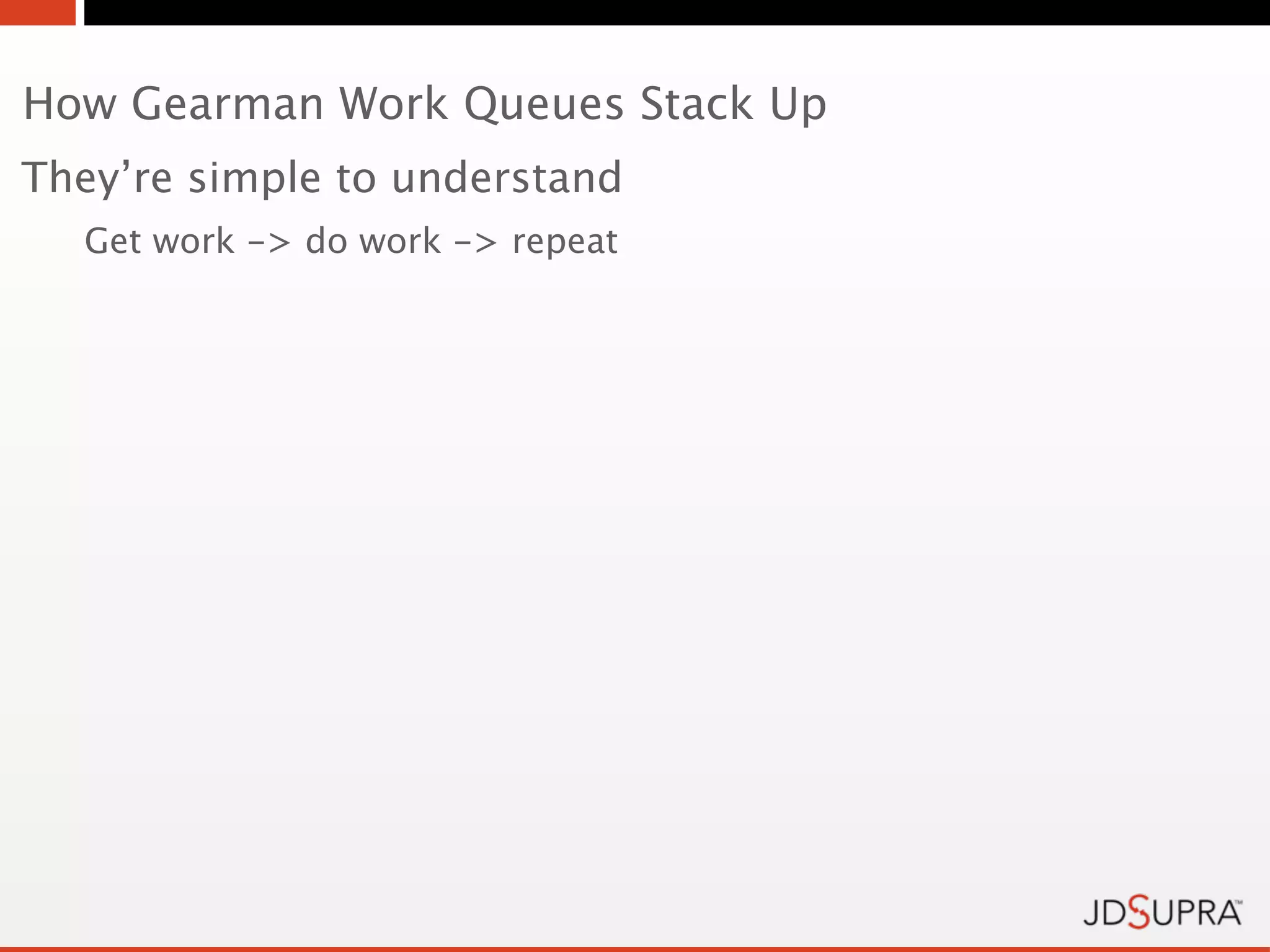 How Gearman Work Queues Stack Up
They’re simple to understand
  Get work -> do work -> repeat
 