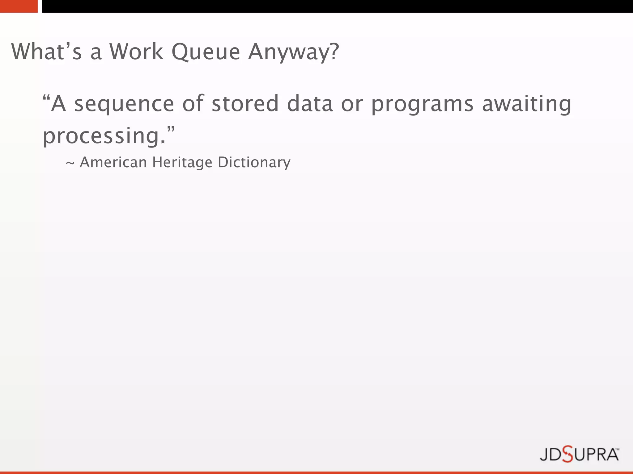 What’s a Work Queue Anyway?

  “A sequence of stored data or programs awaiting
  processing.”
    ~ American Heritage Dictionary
 