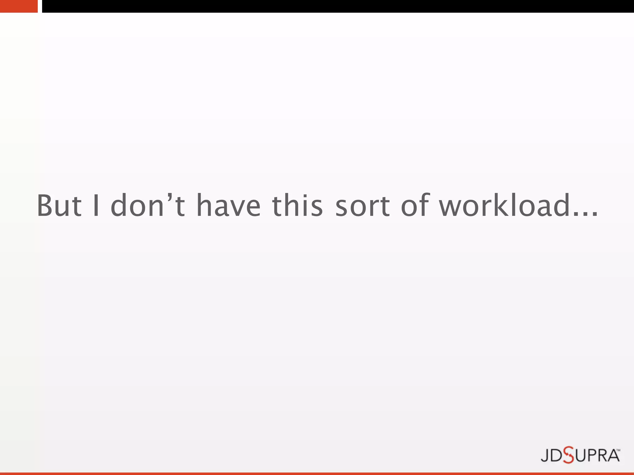 But I don’t have this sort of workload...
 