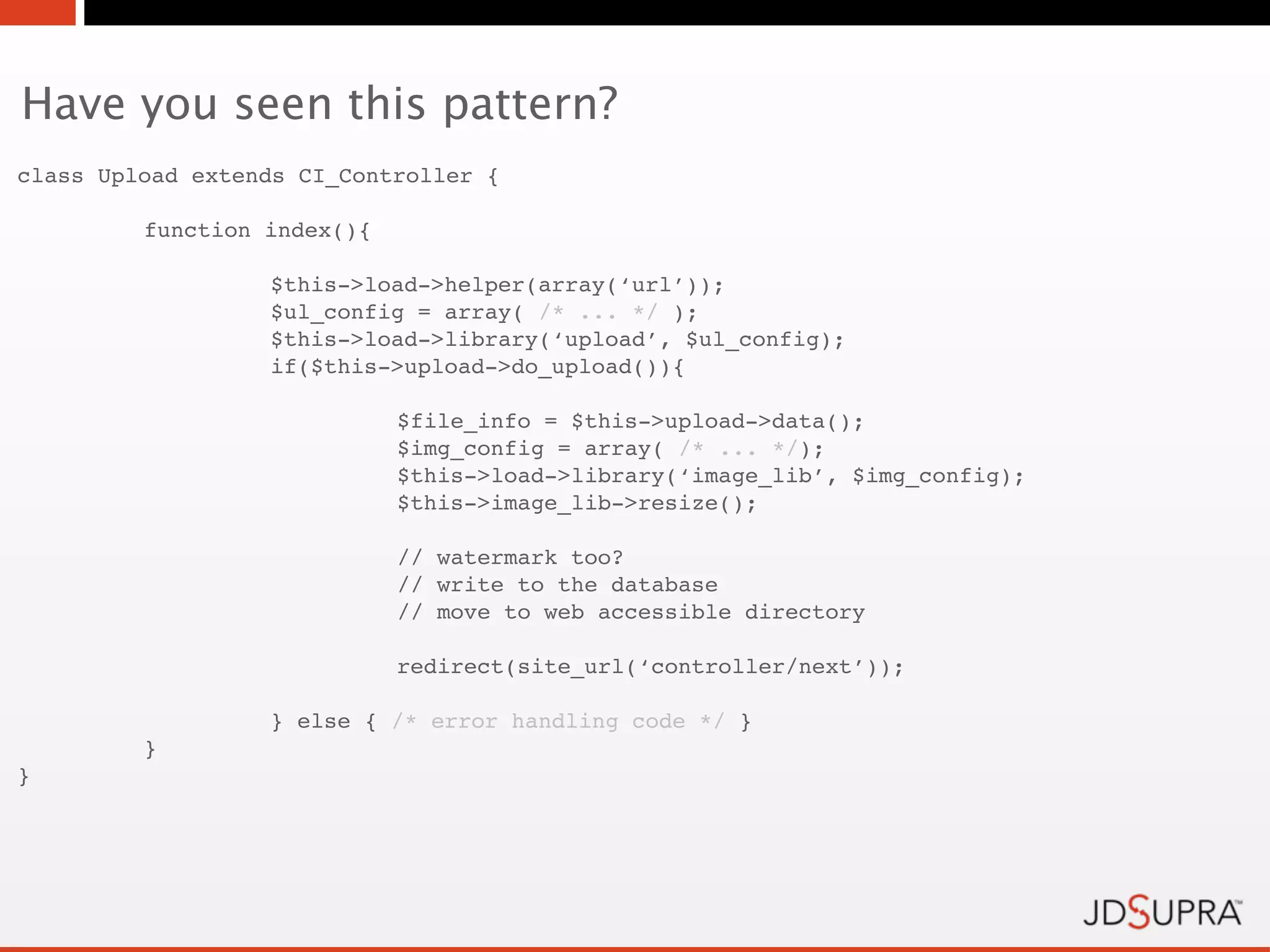Have you seen this pattern?
class Upload extends CI_Controller {

!        function index(){

!        !        $this->load->helper(array(‘url’));
!        !        $ul_config = array( /* ... */ );
!        !        $this->load->library(‘upload’, $ul_config);
!        !        if($this->upload->do_upload()){

!        !        !          $file_info = $this->upload->data();
!        !        !          $img_config = array( /* ... */);
!        !        !          $this->load->library(‘image_lib’, $img_config);
!        !        !          $this->image_lib->resize();

!        !        !          // watermark too?
!        !        !          // write to the database
!        !        !          // move to web accessible directory

!        !        !          redirect(site_url(‘controller/next’));

!        !        } else { /* error handling code */ }
!        }
}
 