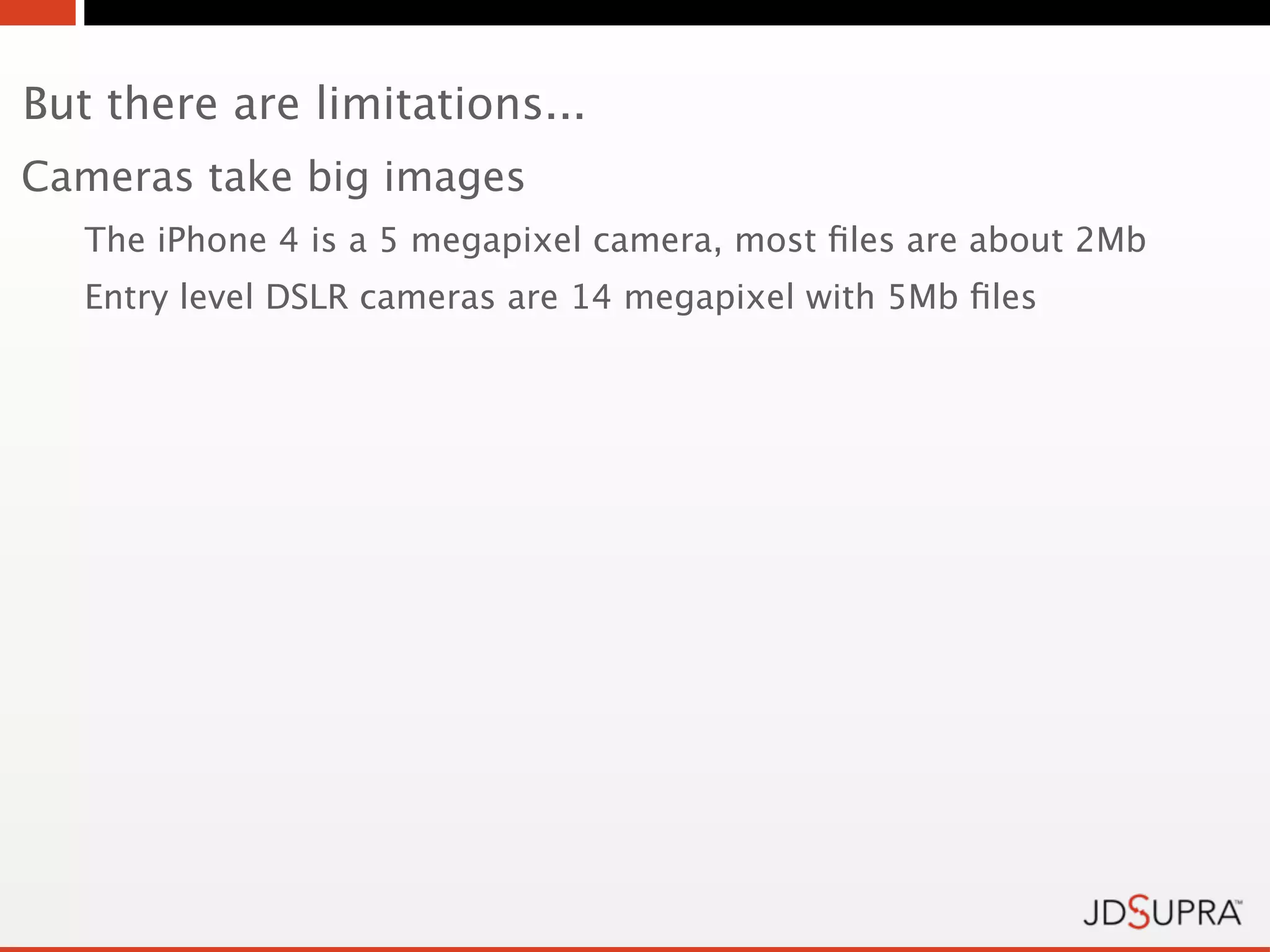 But there are limitations...
Cameras take big images
   The iPhone 4 is a 5 megapixel camera, most ﬁles are about 2Mb
   Entry level DSLR cameras are 14 megapixel with 5Mb ﬁles
 