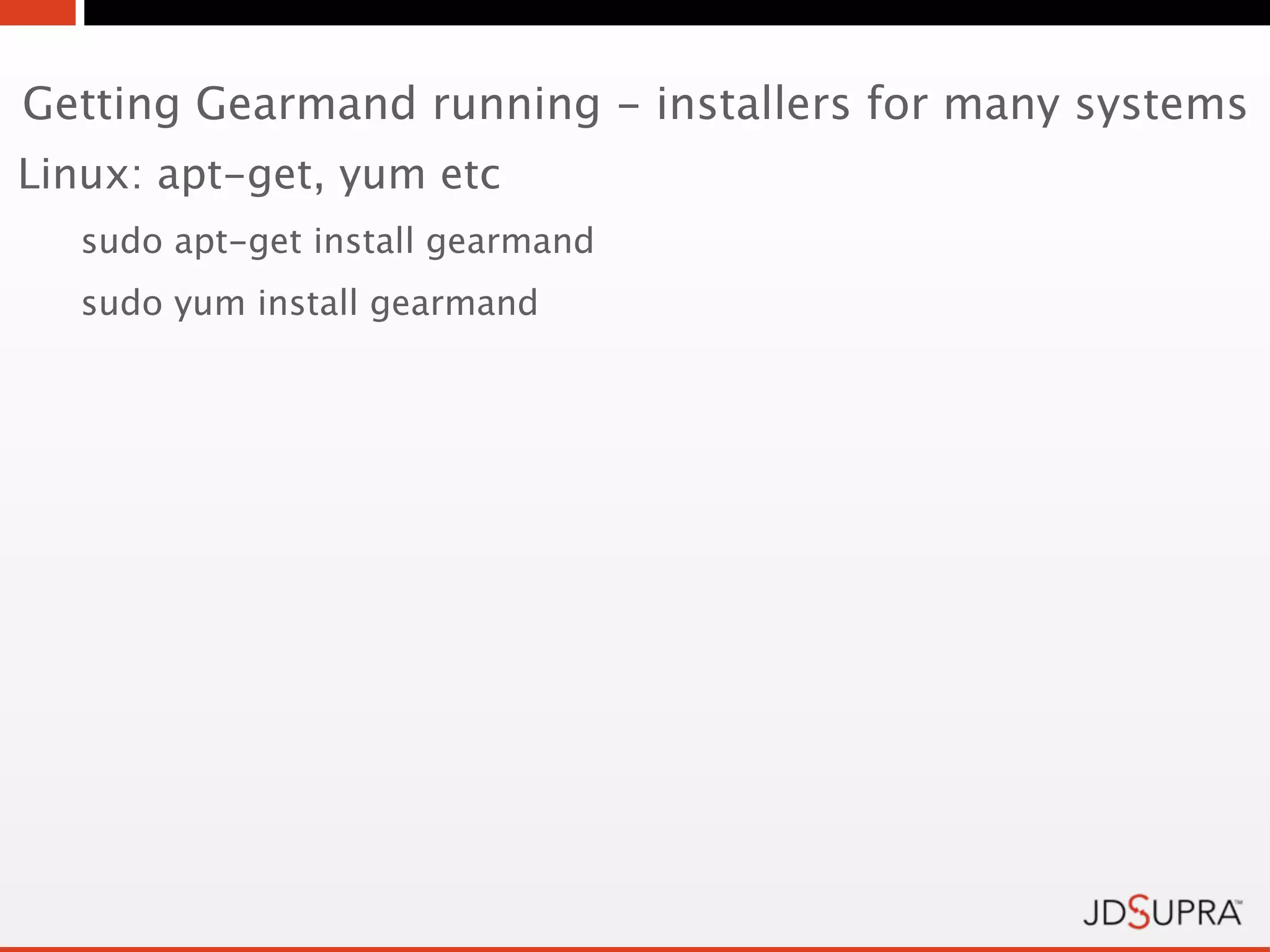 Getting Gearmand running - installers for many systems
Linux: apt-get, yum etc
   sudo apt-get install gearmand
   sudo yum install gearmand
 