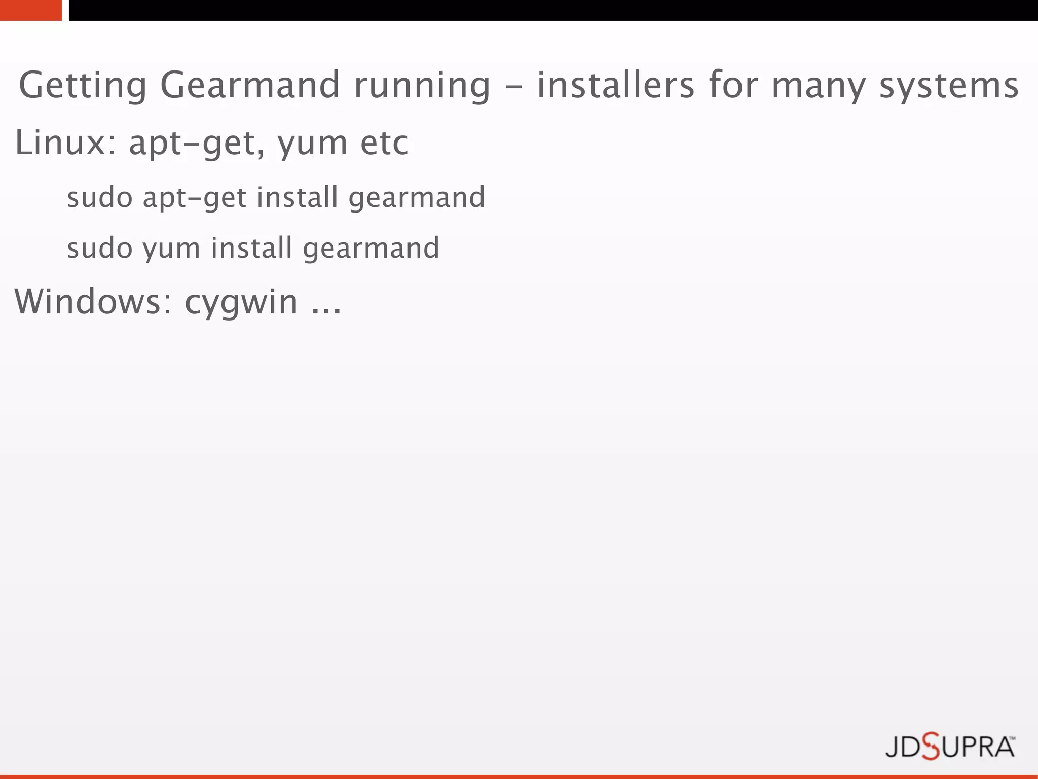 Getting Gearmand running - installers for many systems
Linux: apt-get, yum etc
   sudo apt-get install gearmand
   sudo yum install gearmand
Windows: cygwin ...
 