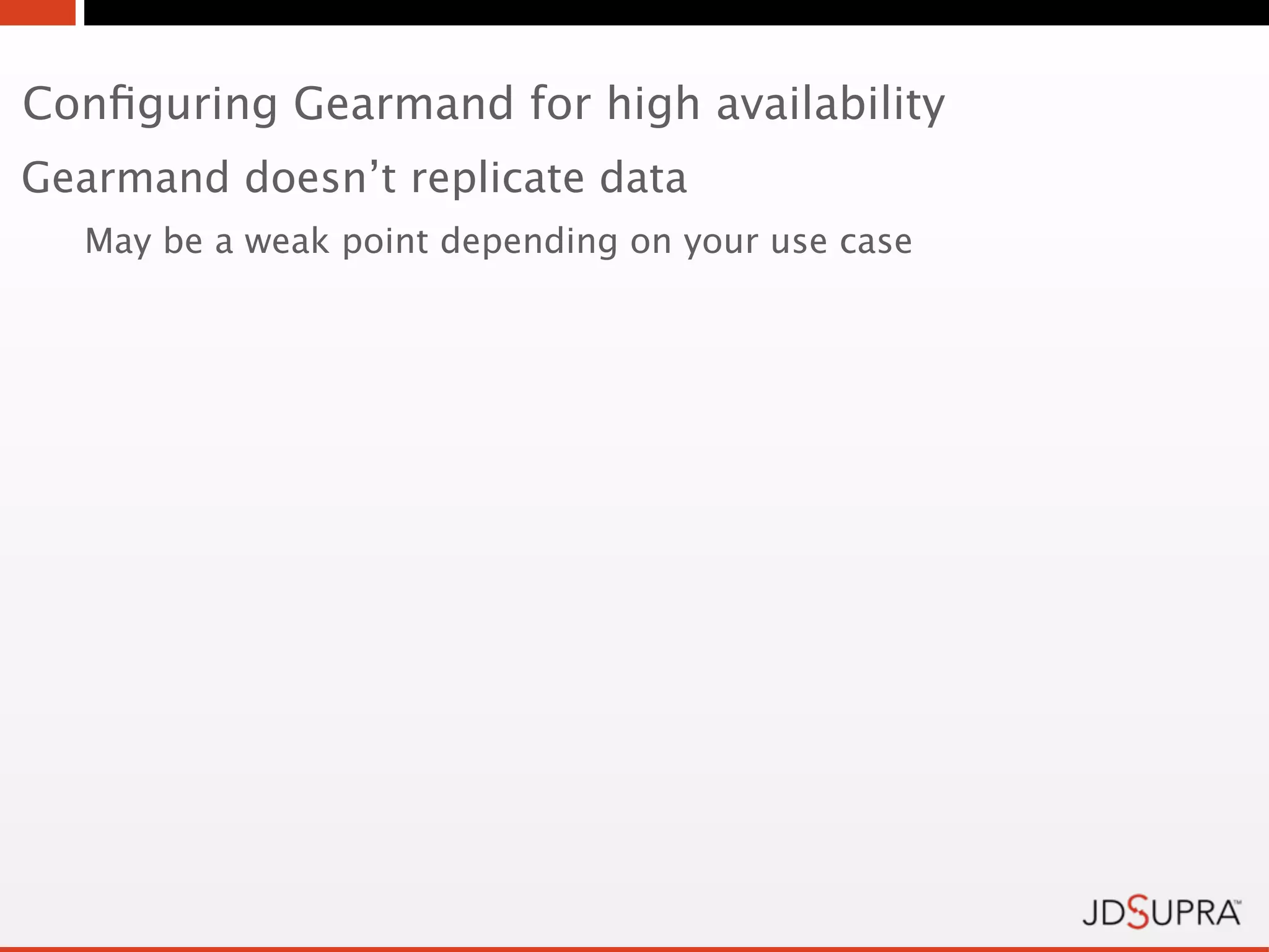 Conﬁguring Gearmand for high availability
Gearmand doesn’t replicate data
  May be a weak point depending on your use case
 