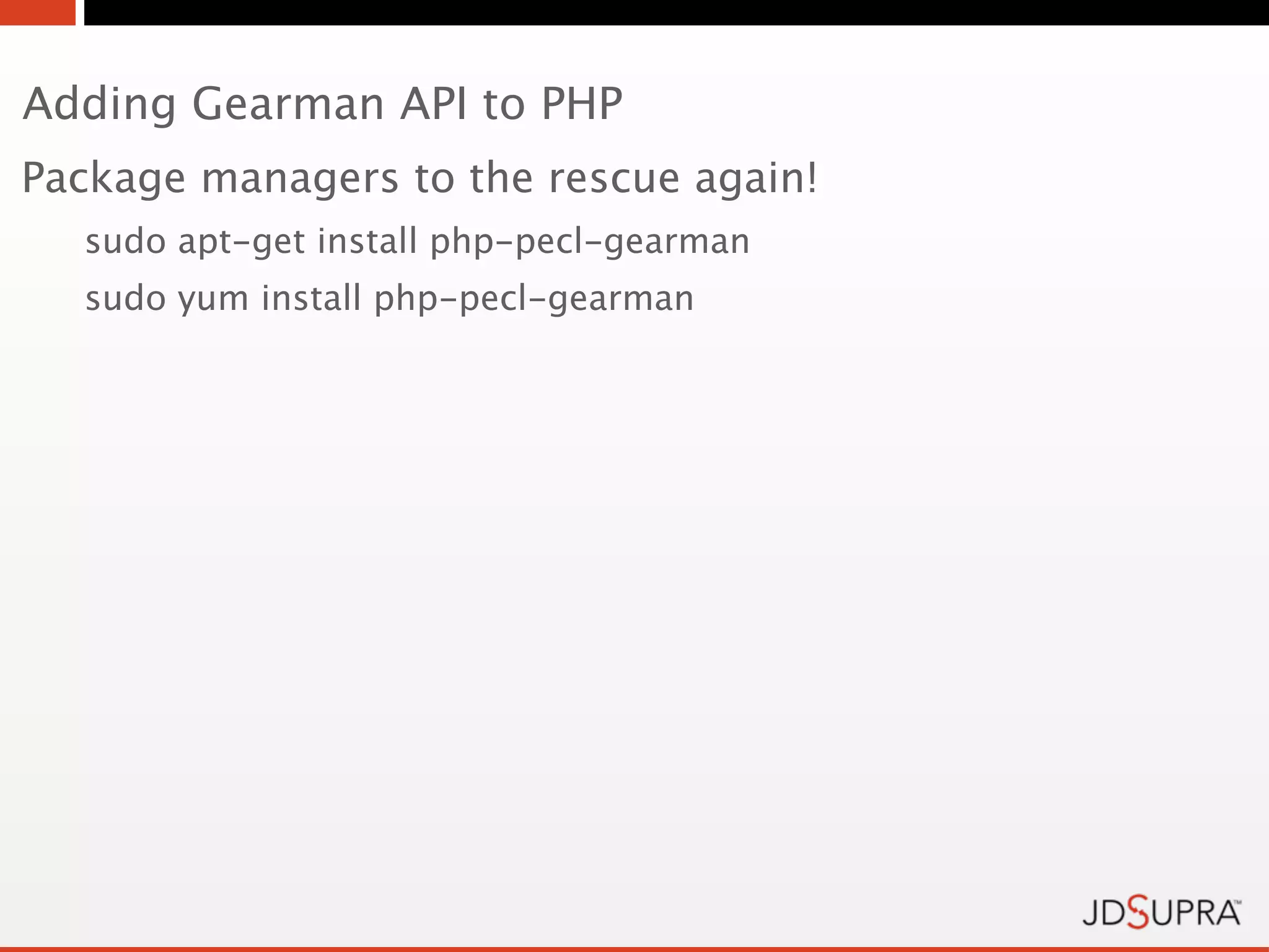 Adding Gearman API to PHP
Package managers to the rescue again!
  sudo apt-get install php-pecl-gearman
  sudo yum install php-pecl-gearman
 