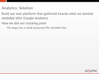 Analytics: Solution
Build our own platform that gathered exactly what we wanted
modeled after Google Analytics
How we did our tracking pixel
   The page has a small javascript ﬁle included that
 