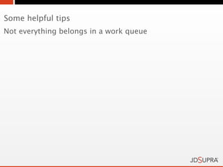 Some helpful tips
Not everything belongs in a work queue
 