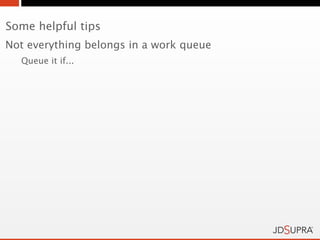 Some helpful tips
Not everything belongs in a work queue
  Queue it if...
 