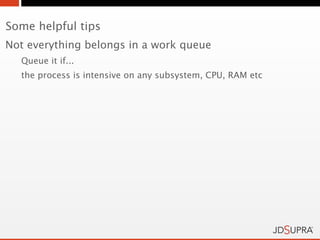 Some helpful tips
Not everything belongs in a work queue
  Queue it if...
  the process is intensive on any subsystem, CPU, RAM etc
 