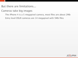 But there are limitations...
Cameras take big images
   The iPhone 4 is a 5 megapixel camera, most ﬁles are about 2Mb
   Entry level DSLR cameras are 14 megapixel with 5Mb ﬁles
 