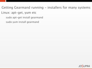 Getting Gearmand running - installers for many systems
Linux: apt-get, yum etc
   sudo apt-get install gearmand
   sudo yum install gearmand
 