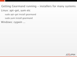 Getting Gearmand running - installers for many systems
Linux: apt-get, yum etc
   sudo apt-get install gearmand
   sudo yum install gearmand
Windows: cygwin ...
 