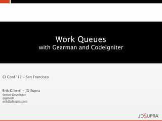 Work Queues
                      with Gearman and CodeIgniter




CI Conf ’12 - San Francisco


Erik Giberti - JD Supra
Senior Developer
@giberti
erik@jdsupra.com
 