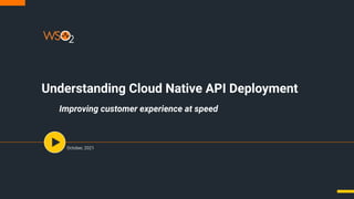 Understanding Cloud Native API Deployment
Improving customer experience at speed
October, 2021
 