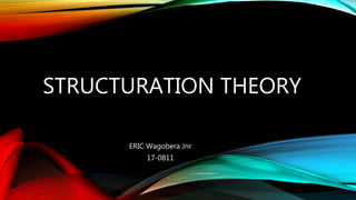 STRUCTURATION THEORY
ERIC Wagobera Jnr
17-0811
 