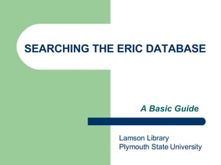 SEARCHING THE ERIC DATABASE A Basic Guide Lamson Library Plymouth State University 