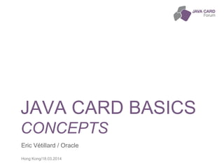 JAVA CARD BASICS
CONCEPTS
Eric Vétillard / Oracle
Hong Kong/18.03.2014
 