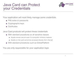 4
Java Card can Protect
your Credentials
Your application will most likely manage some credentials
■ PIN codes or password...