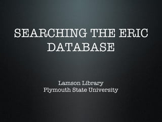 SEARCHING THE ERIC DATABASE Lamson Library Plymouth State University 
