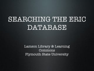SEARCHING THE ERIC DATABASE Lamson Library & Learning Commons Plymouth State University 