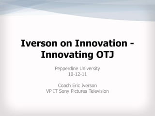 Iverson on Innovation -  Innovating OTJ Pepperdine University 10-12-11 Coach Eric Iverson VP IT Sony Pictures Television 