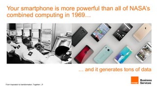 From inspiration to transformation. Together. | 4
… and it generates tons of data
Your smartphone is more powerful than all of NASA’s
combined computing in 1969…
 