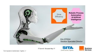 From inspiration to transformation. Together. | 1
Drive
Efficiency
Robotic Process
Automation
& Artificial
Intelligence
Eric STIOUI
Solution Specialist Director
IT Summit - Brussels May 17
 