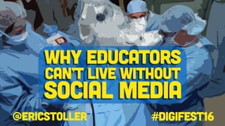 @ericstoller #digifest16
Why educators
can’t live without
social media
 