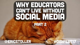 @ericstoller #digifest17
Why educators
can’t live without
social media
part 2
 