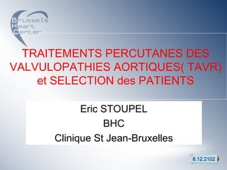 TRAITEMENTS PERCUTANES DES
VALVULOPATHIES AORTIQUES( TAVR)
    et SELECTION des PATIENTS

            Eric STOUPEL
                 BHC
      Clinique St Jean-Bruxelles
                                   8.12.2102
 