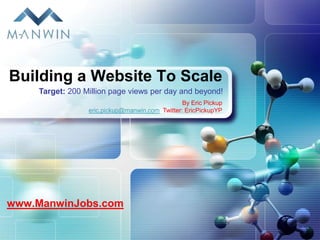 Building a Website To Scale
    Target: 200 Million page views per day and beyond!
                                                By Eric Pickup
                 eric.pickup@manwin.com Twitter: EricPickupYP




www.ManwinJobs.com
 