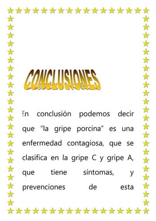 En conclusión podemos decir
que “la gripe porcina” es una
enfermedad contagiosa, que se
clasifica en la gripe C y gripe A,
que tiene síntomas, y
prevenciones de esta
 