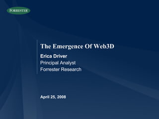 April 25, 2008 The Emergence Of Web3D Erica Driver Principal Analyst Forrester Research 