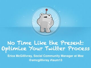 No Time Like the Present:
Optimize Your Twitter Process
Erica McGillivray, Social Community Manager at Moz!
@emcgillivray #isum13!

 