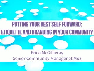 Putting Your Best Self Forward:
Etiquette and Branding in Your Community
Erica McGillivray
Senior Community Manager at Moz
 