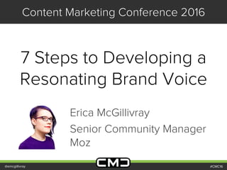 #CMC16
Content Marketing Conference 2016
7 Steps to Developing a
Resonating Brand Voice
@emcgillivray
Erica McGillivray
Senior Community Manager
Moz
 