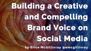 Building a Creative
and Compelling
Brand Voice on
Social Media
by Erica McGillivray @emcgillivray
 