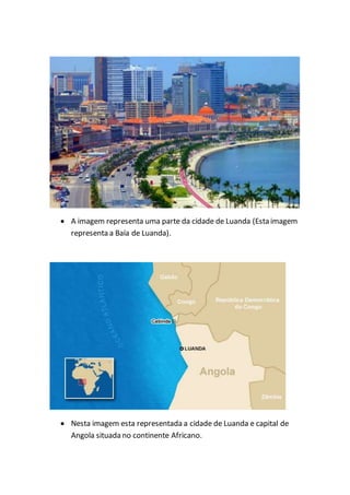  A imagem representa uma parte da cidade de Luanda (Esta imagem
representa a Baía de Luanda).
 Nesta imagem esta representada a cidade de Luanda e capital de
Angola situada no continente Africano.
 
