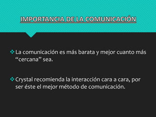 La comunicación es más barata y mejor cuanto más 
“cercana” sea. 
Crystal recomienda la interacción cara a cara, por 
ser éste el mejor método de comunicación. 
 