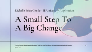A Small Step To
A Big Change
Richelle Erica Conde - IE University Application
PROMPT: Reflect on a personal accomplishment which has helped you develop your understanding of yourself or the world
around you.
 