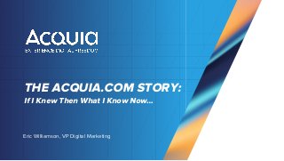 THE ACQUIA.COM STORY:
Eric Williamson, VP Digital Marketing
If I Knew Then What I Know Now…
 