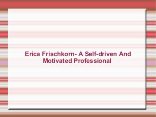 Erica Frischkorn- A Self-driven And
Motivated Professional

 
